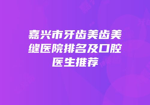 嘉兴市牙齿美齿美缝医院排名及口腔医生推荐