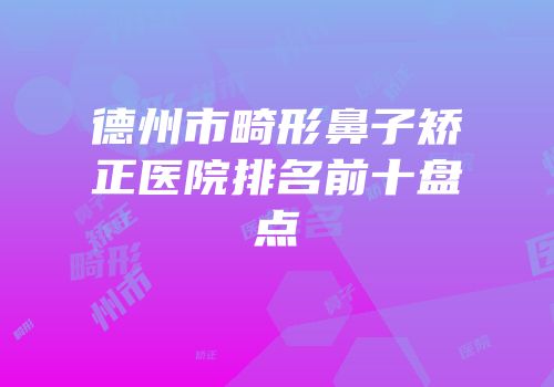 德州市畸形鼻子矫正医院排名前十盘点
