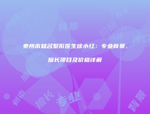 泰州市知名整形医生徐小红：专业背景、擅长项目及价格详解
