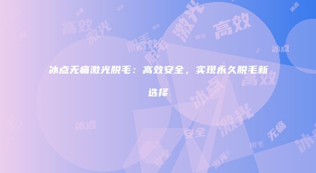 冰点无痛激光脱毛：高效安全，实现永久脱毛新选择