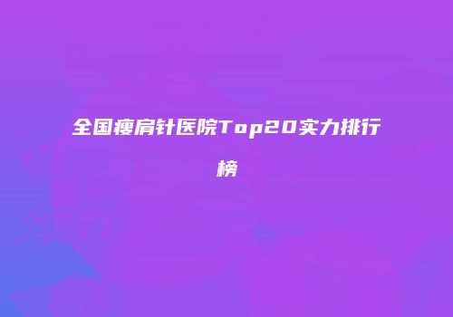 全国瘦肩针医院Top20实力排行榜