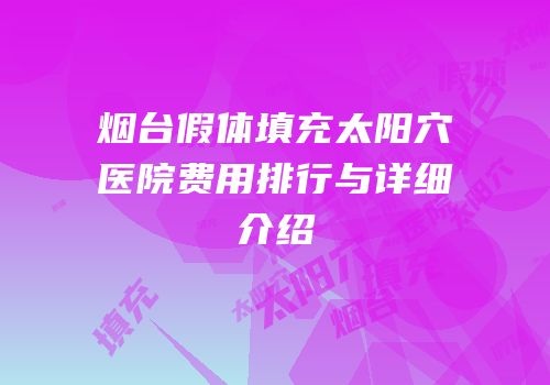 烟台假体填充太阳穴医院费用排行与详细介绍