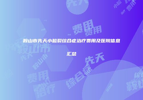 鞍山市先天小睑裂综合症治疗费用及医院信息汇总