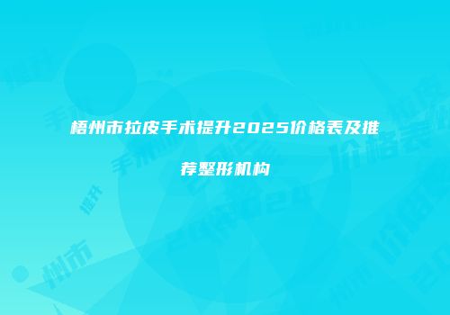 梧州市拉皮手术提升2025价格表及推荐整形机构