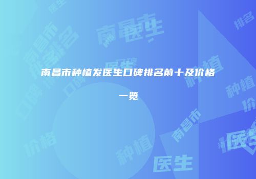 南昌市种植发医生口碑排名前十及价格一览