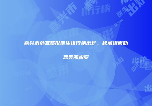 嘉兴市外耳整形医生排行榜出炉，权威指南助您美丽蜕变