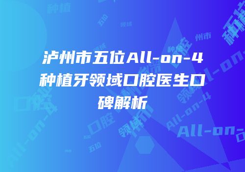 泸州市五位All-on-4种植牙领域口腔医生口碑解析
