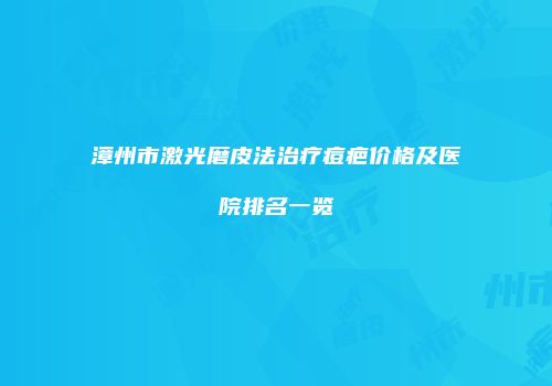 漳州市激光磨皮法治疗痘疤价格及医院排名一览