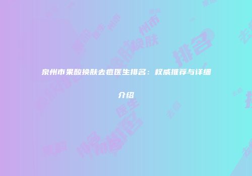 泉州市果酸换肤去痘医生排名：权威推荐与详细介绍