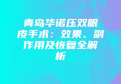 青岛华诺压双眼皮手术：效果、副作用及恢复全解析