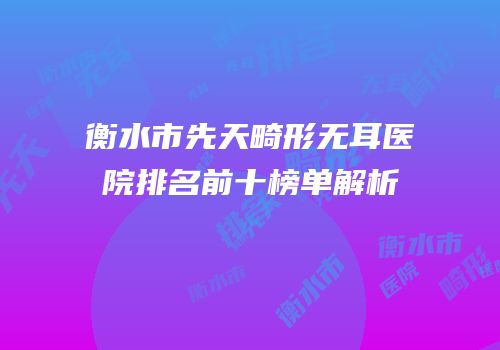 衡水市先天畸形无耳医院排名前十榜单解析