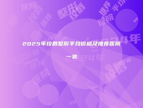2025年纹唇整形平均价格及推荐医院一览