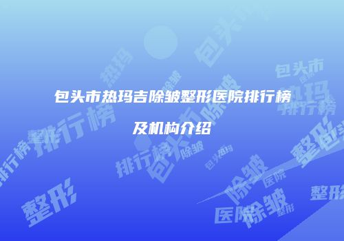 包头市热玛吉除皱整形医院排行榜及机构介绍