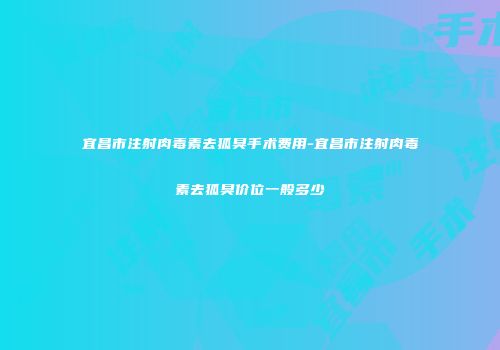 宜昌市注射肉毒素去狐臭手术费用-宜昌市注射肉毒素去狐臭价位一般多少