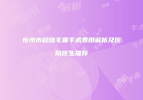 忻州市移植毛囊手术费用解析及医院医生推荐