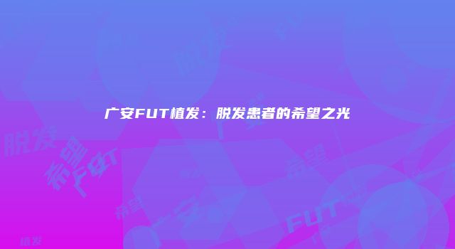 广安FUT植发：脱发患者的希望之光