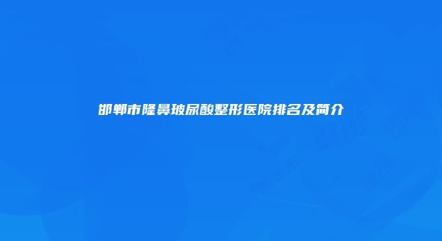 邯郸市隆鼻玻尿酸整形医院排名及简介