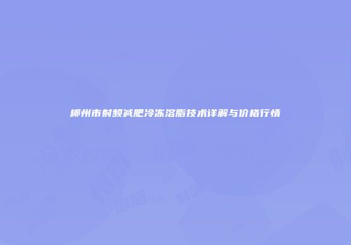 柳州市射频减肥冷冻溶脂技术详解与价格行情