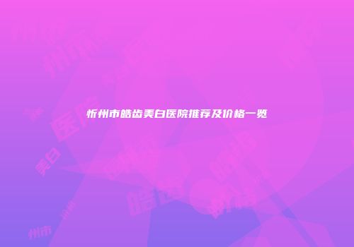 忻州市皓齿美白医院推荐及价格一览