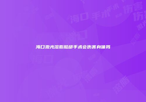 海口激光溶脂脸部手术会伤害身体吗