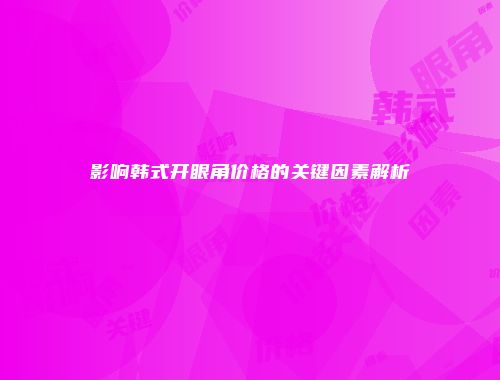 影响韩式开眼角价格的关键因素解析