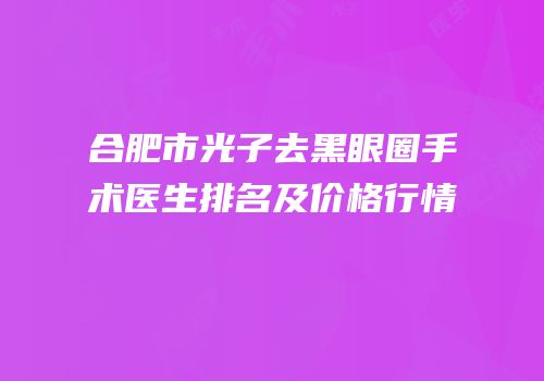 合肥市光子去黑眼圈手术医生排名及价格行情