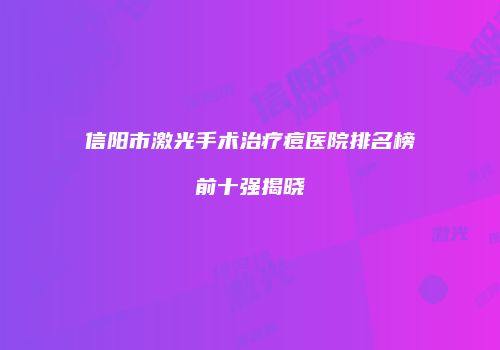 信阳市激光手术治疗痘医院排名榜前十强揭晓