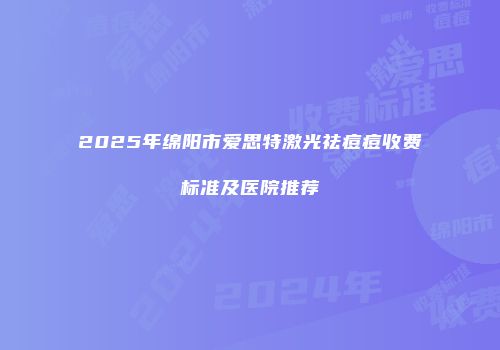 2025年绵阳市爱思特激光祛痘痘收费标准及医院推荐
