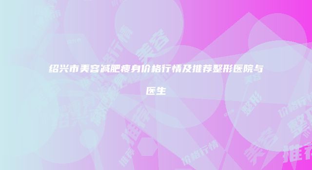 绍兴市美容减肥瘦身价格行情及推荐整形医院与医生