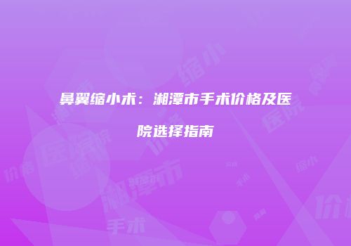 鼻翼缩小术：湘潭市手术价格及医院选择指南