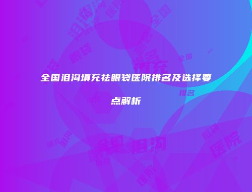 全国泪沟填充祛眼袋医院排名及选择要点解析