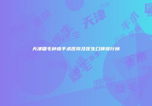 天津睫毛种植手术医院及医生口碑排行榜