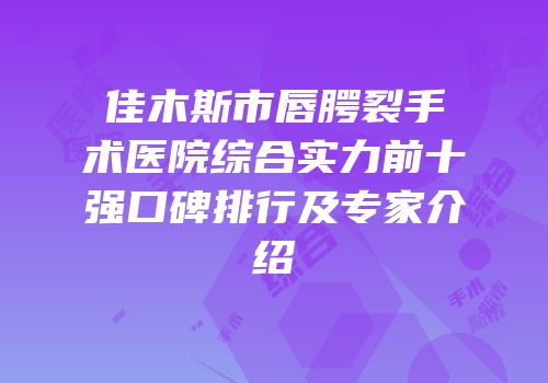 佳木斯市唇腭裂手术医院综合实力前十强口碑排行及专家介绍
