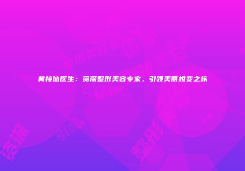 黄接仙医生：资深整形美容专家，引领美丽蜕变之旅
