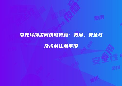 南充耳廓游离皮瓣修复：费用、安全性及术前注意事项