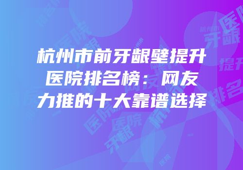 杭州市前牙龈壁提升医院排名榜：网友力推的十大靠谱选择