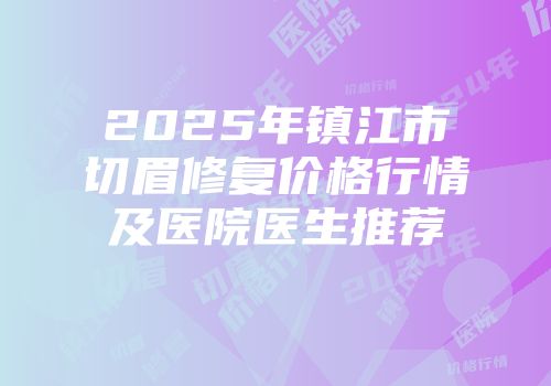 2025年镇江市切眉修复价格行情及医院医生推荐
