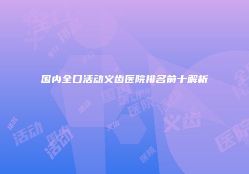 国内全口活动义齿医院排名前十解析