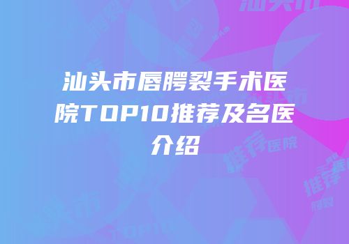 汕头市唇腭裂手术医院TOP10推荐及名医介绍