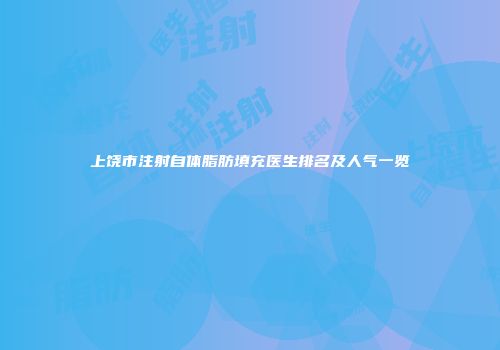 上饶市注射自体脂肪填充医生排名及人气一览