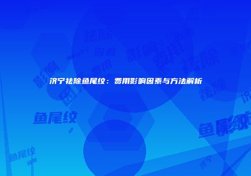 济宁祛除鱼尾纹：费用影响因素与方法解析