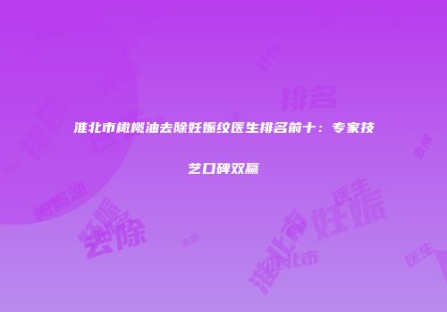 淮北市橄榄油去除妊娠纹医生排名前十：专家技艺口碑双赢