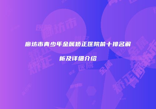 廊坊市青少年金属矫正医院前十排名解析及详细介绍
