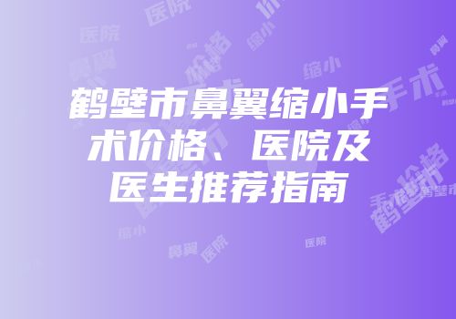 鹤壁市鼻翼缩小手术价格、医院及医生推荐指南