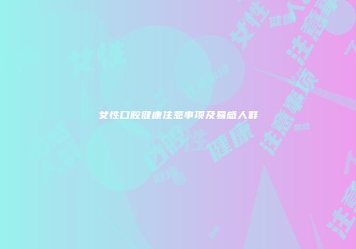 女性口腔健康注意事项及易感人群