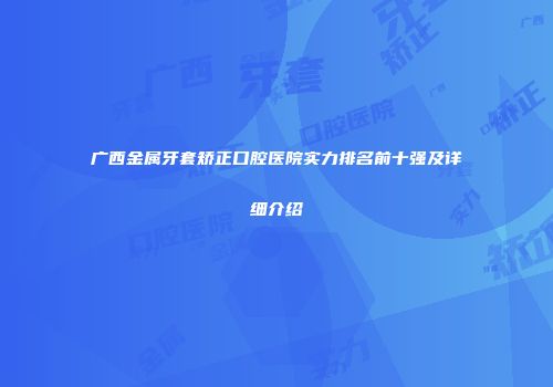 广西金属牙套矫正口腔医院实力排名前十强及详细介绍