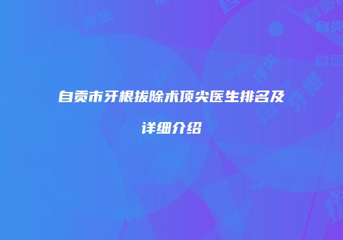 自贡市牙根拔除术顶尖医生排名及详细介绍