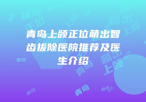青岛上颌正位萌出智齿拔除医院推荐及医生介绍
