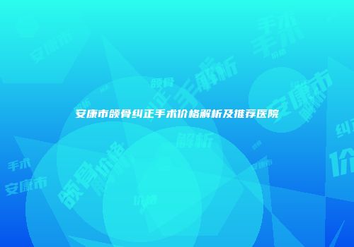 安康市颌骨纠正手术价格解析及推荐医院