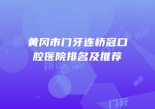 黄冈市门牙连桥冠口腔医院排名及推荐